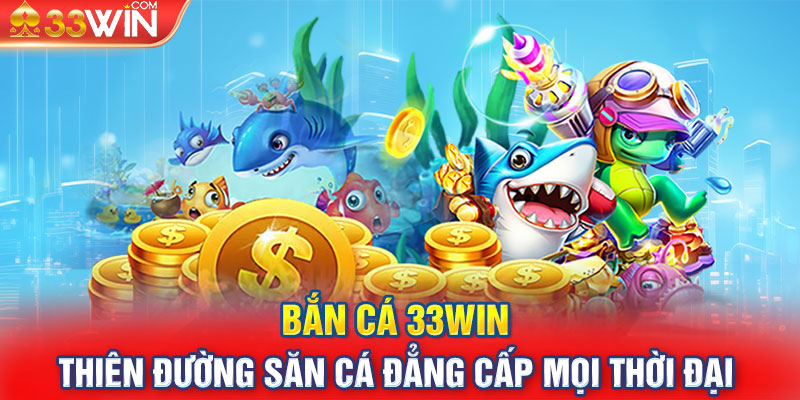 Bắn Cá 33Win Thiên Đường Săn Cá Đẳng Cấp Mọi Thời Đại