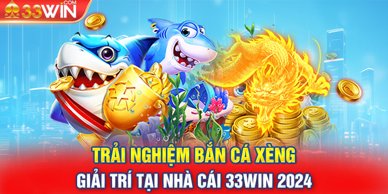 Trải Nghiệm Bắn Cá Xèng Giải Trí Tại Nhà Cái 33WIN 2024