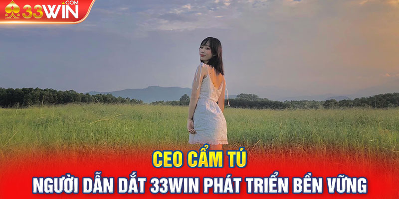 CEO Cẩm Tú - Người Dẫn Dắt 33win Phát Triển Bền Vững