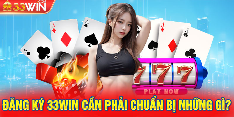 Đăng ký 33win cần phải chuẩn bị những gì?